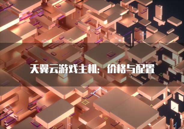 天翼云游戏主机:价格与配置