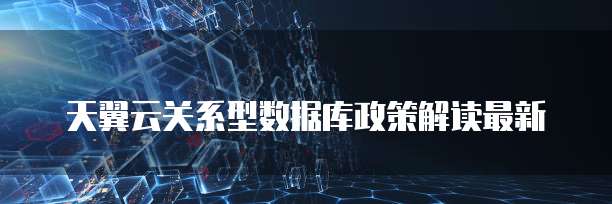 天翼云关系型数据库政策解读最新