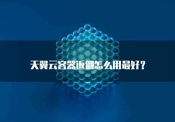 天翼云容器返佣怎么用最好？