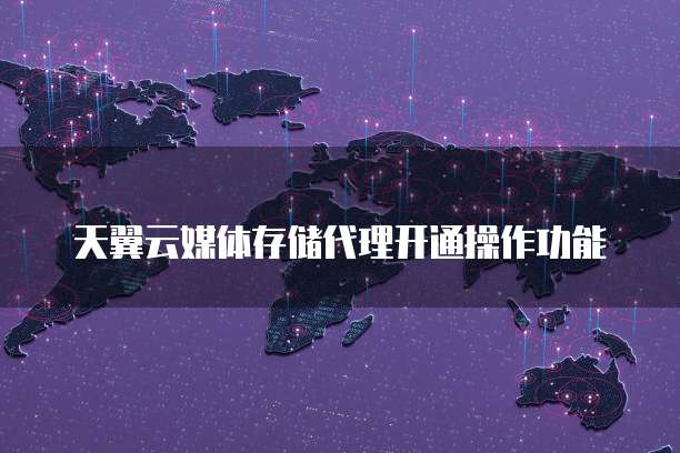 天翼云媒体存储代理开通操作功能