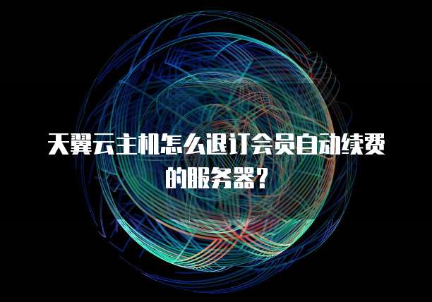 天翼云主机怎么退订会员自动续费的服务器?