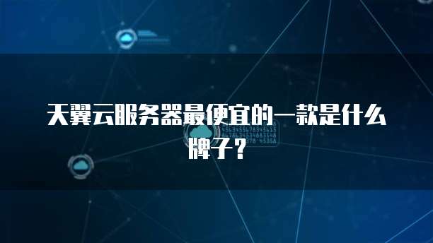 天翼云服务器最便宜的一款是什么牌子？