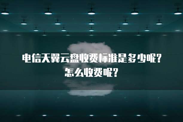 电信天翼云盘收费标准是多少呢?怎么收费呢?