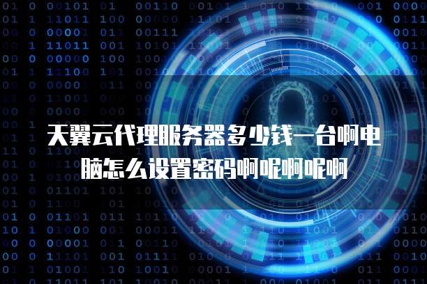 天翼云代理服务器多少钱一台啊电脑怎么设置密码啊呢啊呢啊