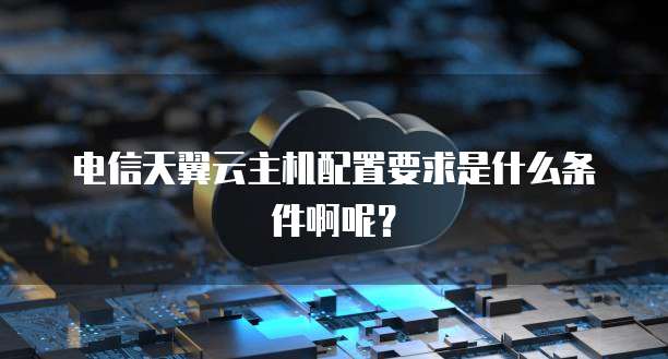 电信天翼云主机配置要求是什么条件啊呢?