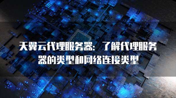 天翼云代理服务器：了解代理服务器的类型和网络连接类型