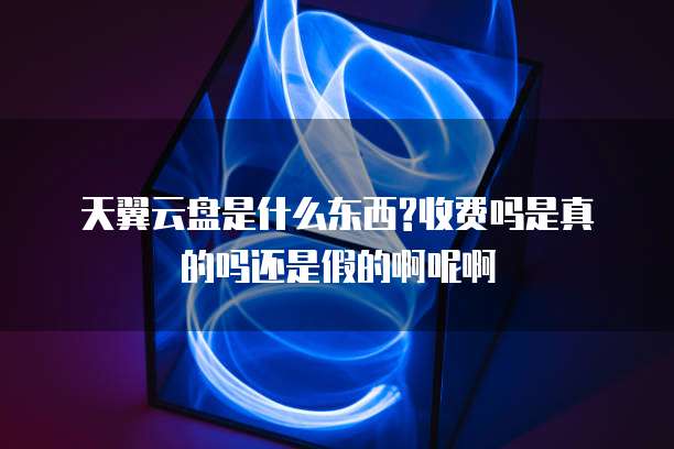 天翼云盘是什么东西?收费吗是真的吗还是假的啊呢啊