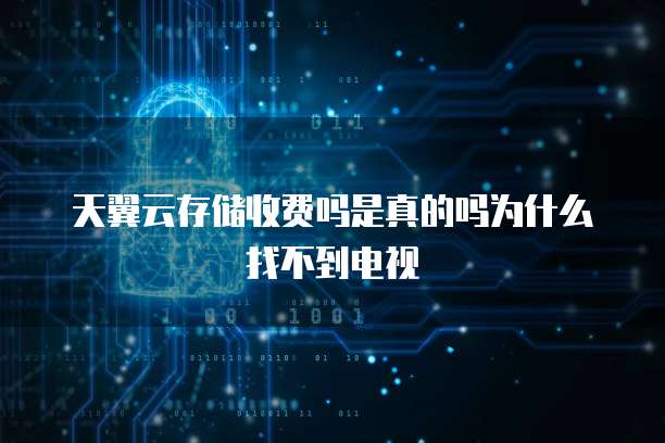 天翼云存储收费吗是真的吗为什么找不到电视