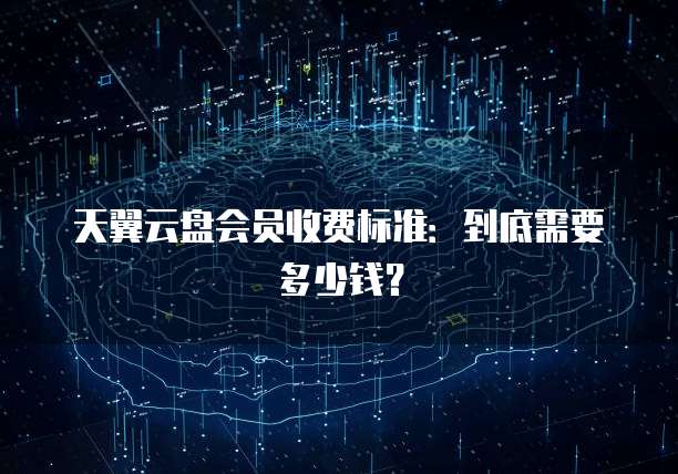 天翼云盘会员收费标准:到底需要多少钱?