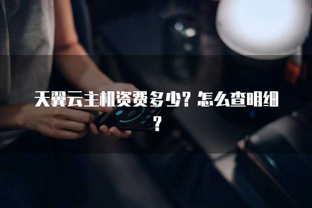 天翼云主机资费多少?怎么查明细?