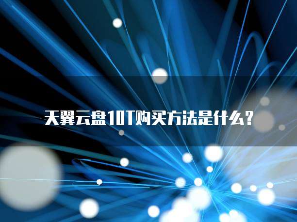 天翼云盘10T购买方法是什么?