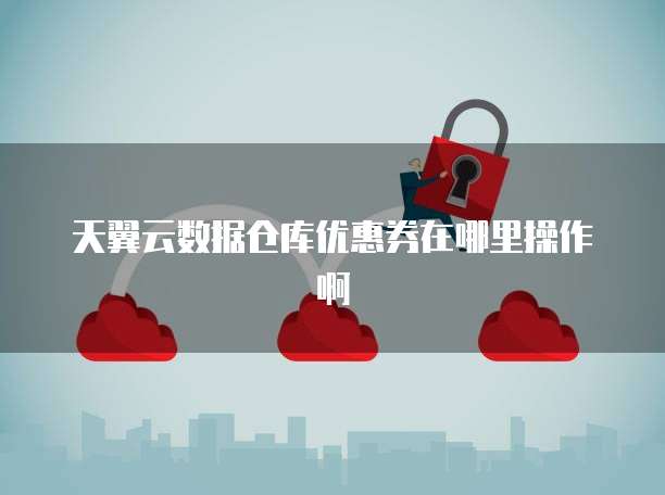 天翼云数据仓库优惠券在哪里操作啊