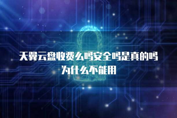 天翼云盘收费么吗安全吗是真的吗为什么不能用