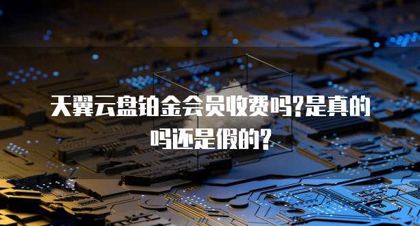 天翼云盘铂金会员收费吗?是真的吗还是假的?