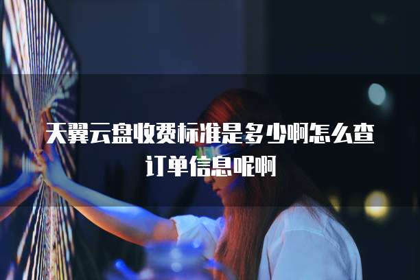 天翼云盘收费标准是多少啊怎么查订单信息呢啊
