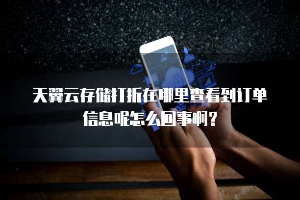 天翼云存储打折在哪里查看到订单信息呢怎么回事啊?