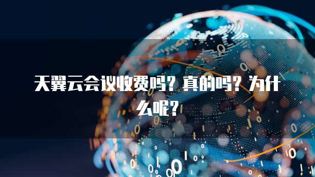 天翼云会议收费吗?真的吗?为什么呢?