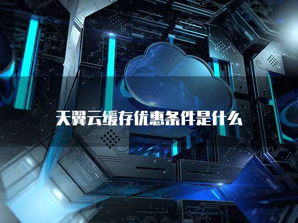 天翼云缓存优惠条件是什么