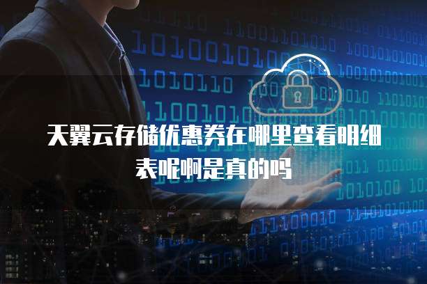 天翼云存储优惠券在哪里查看明细表呢啊是真的吗