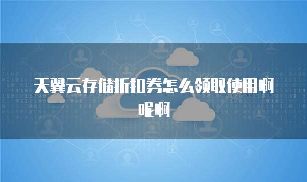 天翼云存储折扣券怎么领取使用啊呢啊
