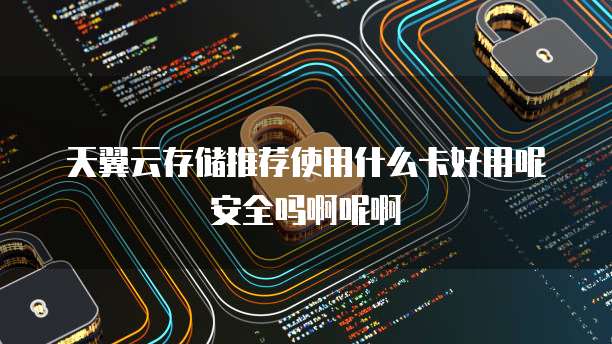 天翼云存储推荐使用什么卡好用呢安全吗啊呢啊