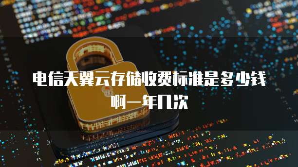 电信天翼云存储收费标准是多少钱啊一年几次