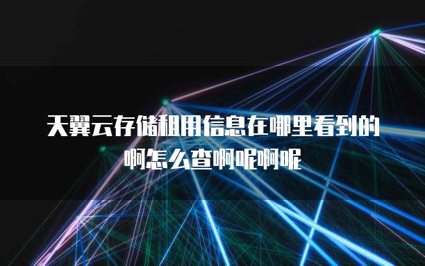 天翼云存储租用信息在哪里看到的啊怎么查啊呢啊呢