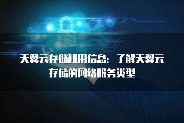 天翼云存储租用信息:了解天翼云存储的网络服务类型
