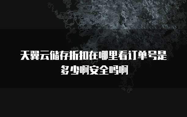 天翼云储存折扣在哪里看订单号是多少啊安全吗啊