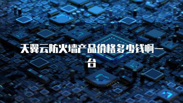 天翼云防火墙产品价格多少钱啊一台