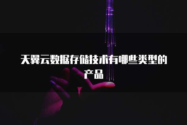 天翼云数据存储技术有哪些类型的产品