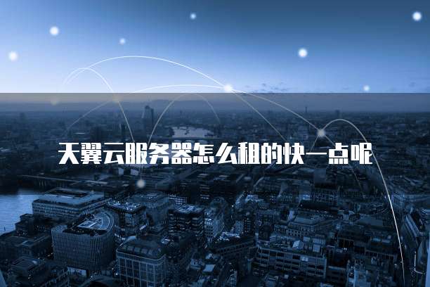 天翼云服务器怎么租的快一点呢