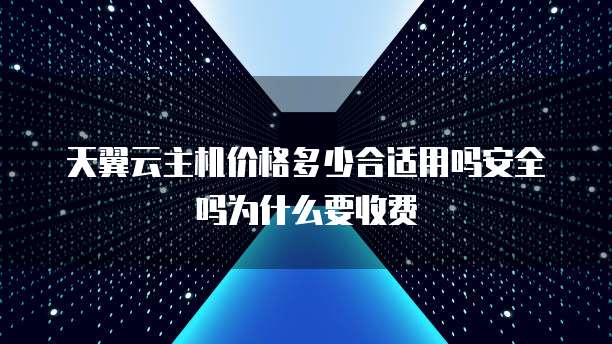 天翼云主机价格多少合适用吗安全吗为什么要收费