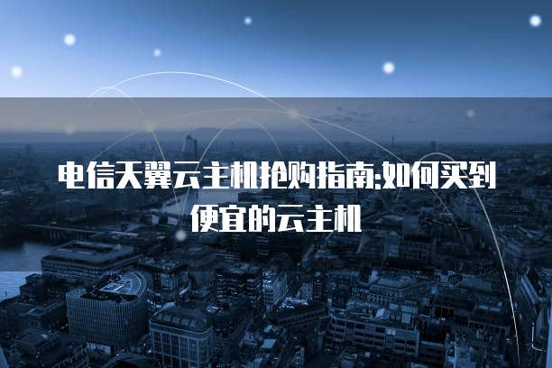 电信天翼云主机抢购指南:如何买到便宜的云主机