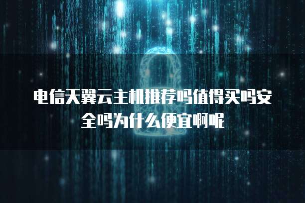 电信天翼云主机推荐吗值得买吗安全吗为什么便宜啊呢
