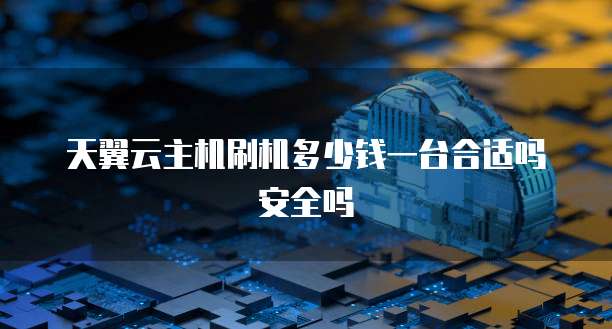 天翼云主机刷机多少钱一台合适吗安全吗