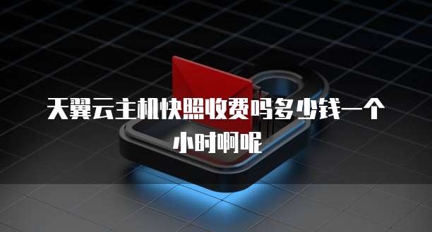 天翼云主机快照收费吗多少钱一个小时啊呢