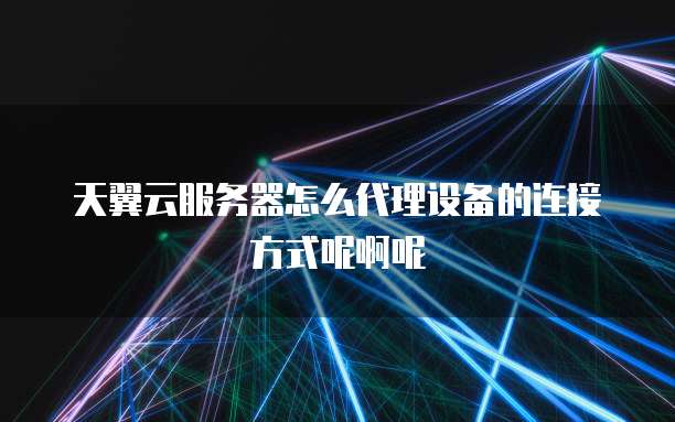 天翼云服务器怎么代理设备的连接方式呢啊呢