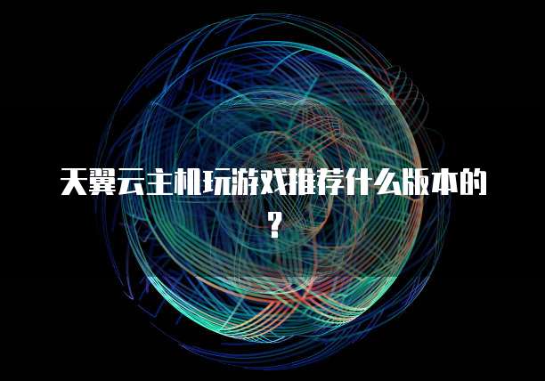天翼云主机玩游戏推荐什么版本的?
