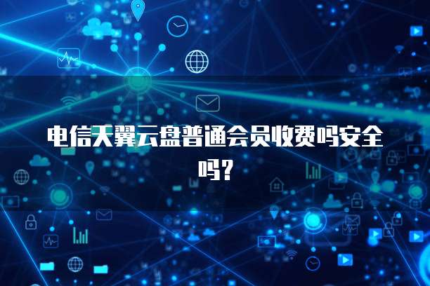 电信天翼云盘普通会员收费吗安全吗?