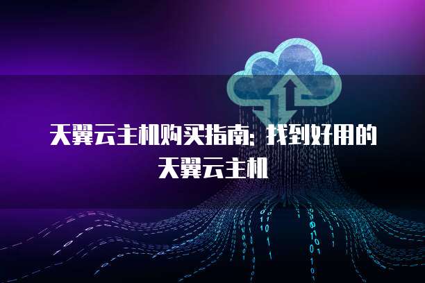 天翼云主机购买指南: 找到好用的天翼云主机