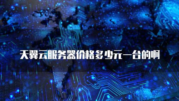 天翼云服务器价格多少元一台的啊