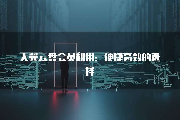 天翼云盘会员租用:便捷高效的选择