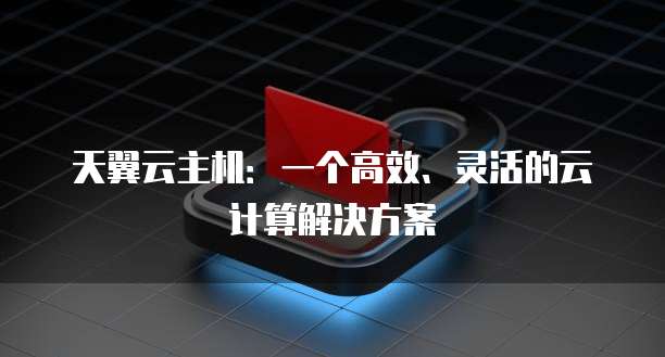 天翼云主机：一个高效、灵活的云计算解决方案