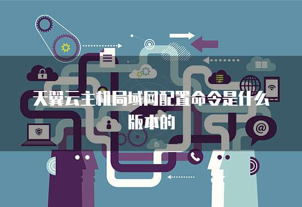 天翼云主机局域网配置命令是什么版本的