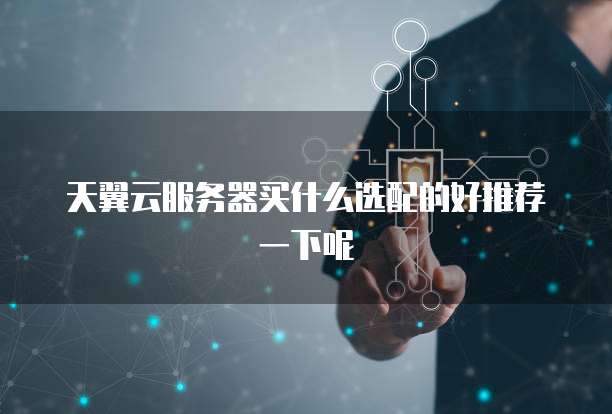 天翼云服务器买什么选配的好推荐一下呢