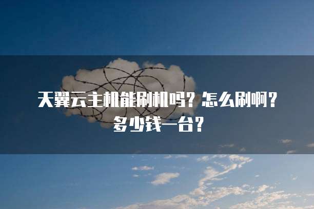 天翼云主机能刷机吗?怎么刷啊?多少钱一台?