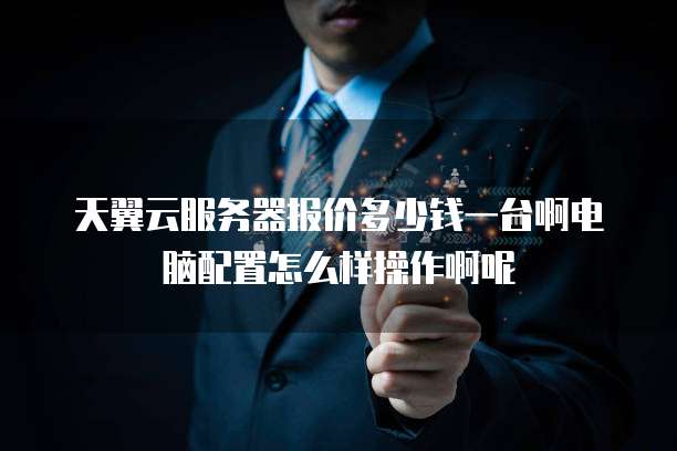 天翼云服务器报价多少钱一台啊电脑配置怎么样操作啊呢