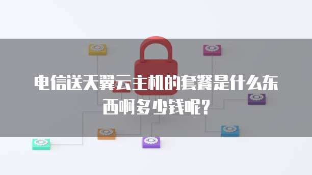 电信送天翼云主机的套餐是什么东西啊多少钱呢?