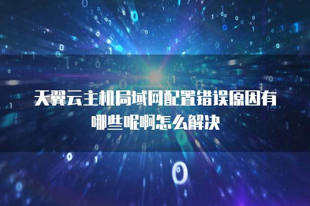 天翼云主机局域网配置错误原因有哪些呢啊怎么解决